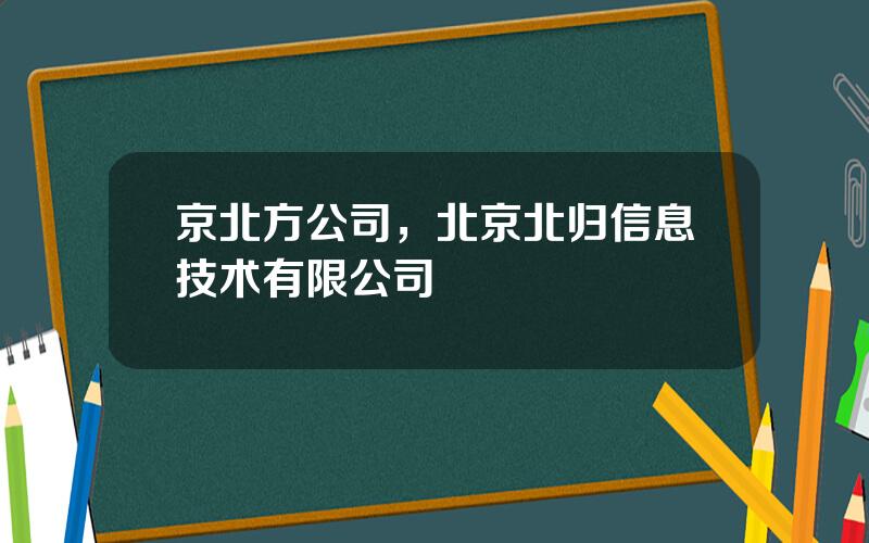 京北方公司，北京北归信息技术有限公司