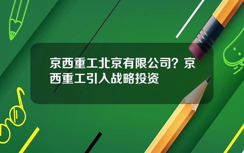 京西重工北京有限公司？京西重工引入战略投资