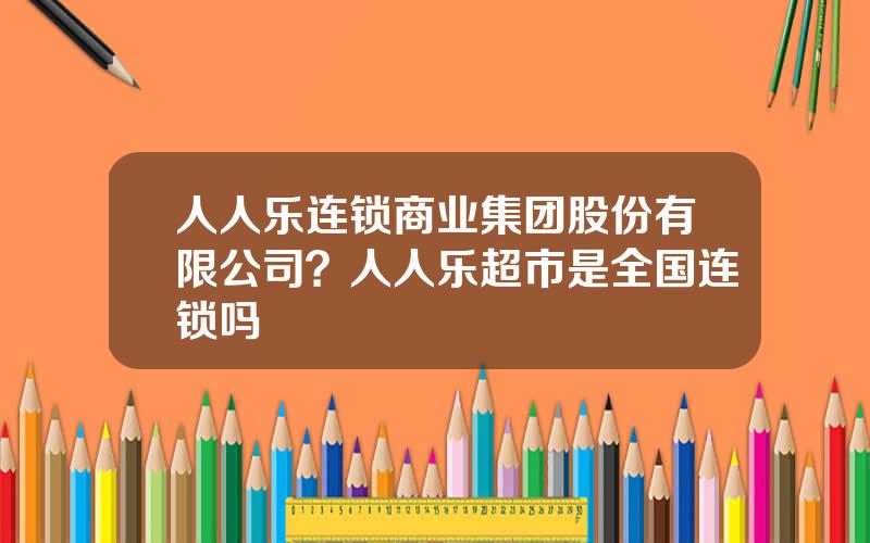 人人乐连锁商业集团股份有限公司？人人乐超市是全国连锁吗