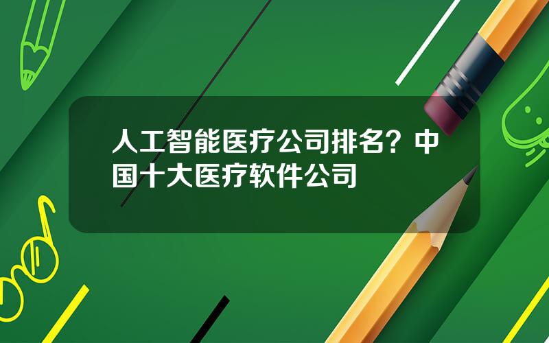 人工智能医疗公司排名？中国十大医疗软件公司