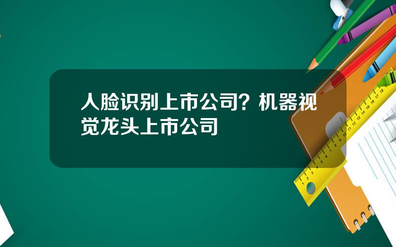 人脸识别上市公司？机器视觉龙头上市公司