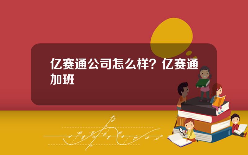 亿赛通公司怎么样？亿赛通加班