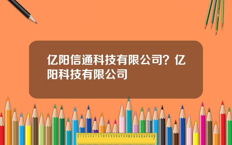 亿阳信通科技有限公司？亿阳科技有限公司