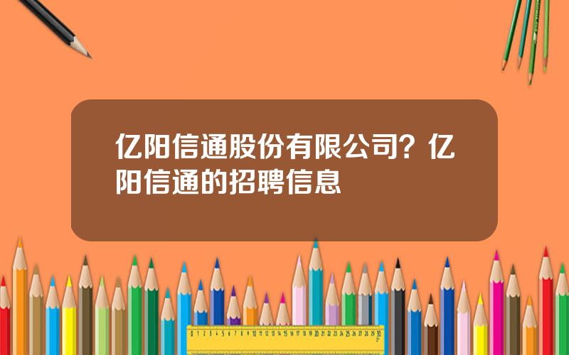 亿阳信通股份有限公司？亿阳信通的招聘信息