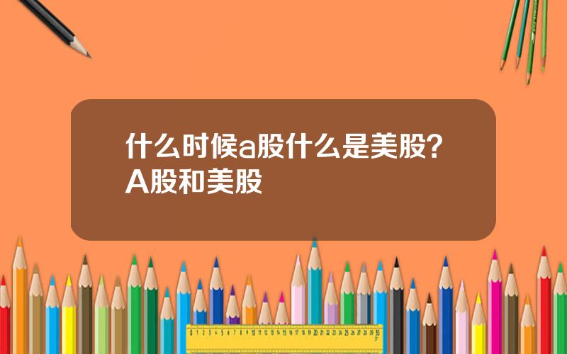 什么时候a股什么是美股？A股和美股