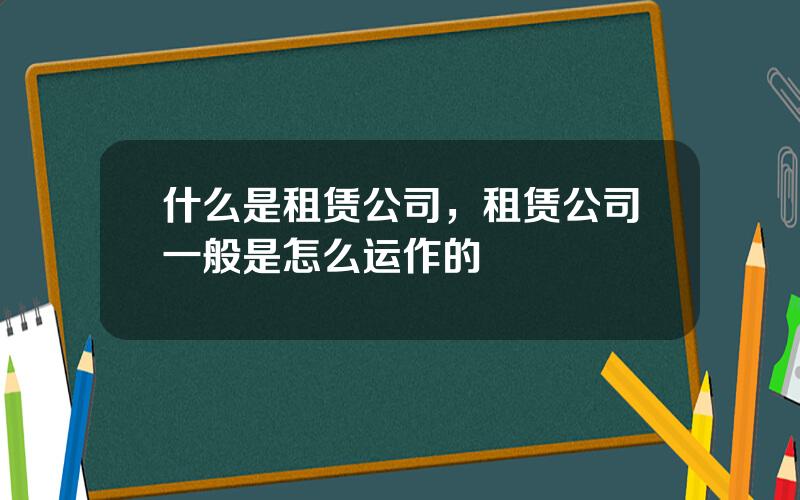 什么是租赁公司，租赁公司一般是怎么运作的