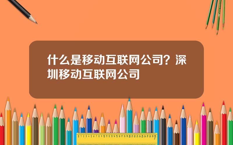 什么是移动互联网公司？深圳移动互联网公司