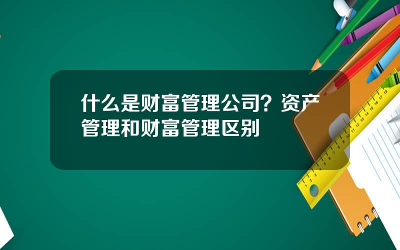 什么是财富管理公司？资产管理和财富管理区别