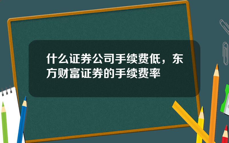 什么证券公司手续费低，东方财富证券的手续费率