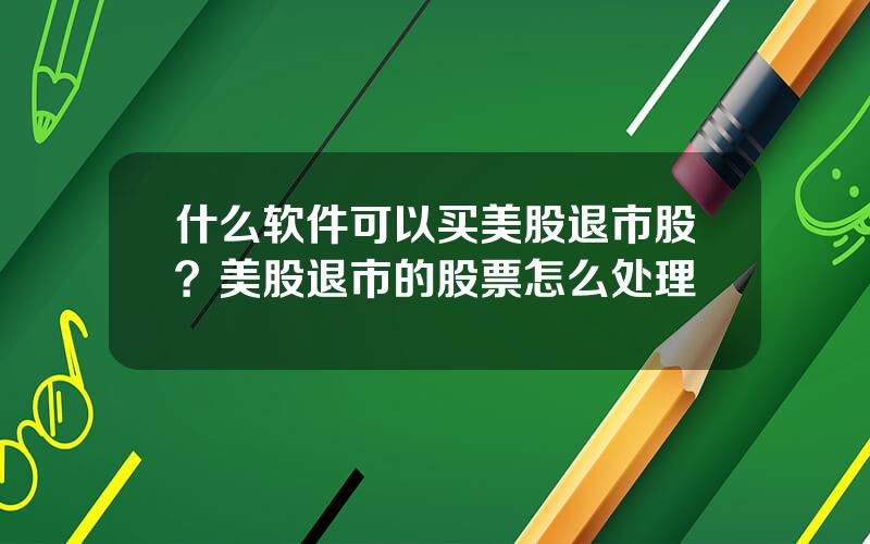 什么软件可以买美股退市股？美股退市的股票怎么处理