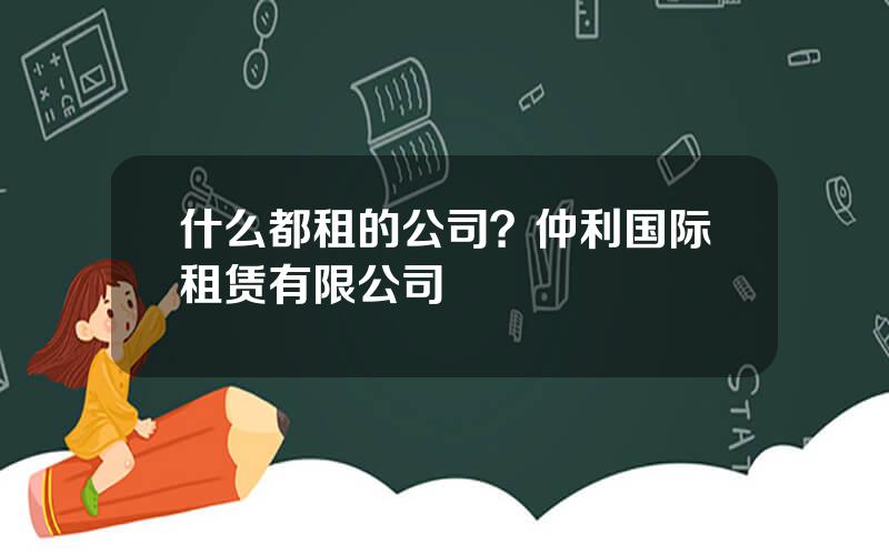 什么都租的公司？仲利国际租赁有限公司