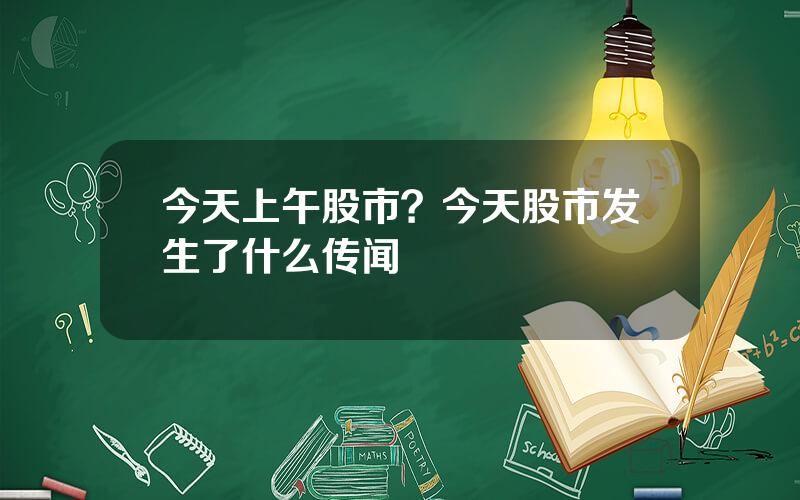 今天上午股市？今天股市发生了什么传闻