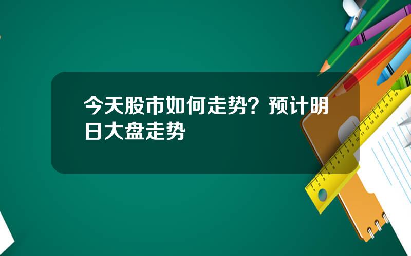 今天股市如何走势？预计明日大盘走势