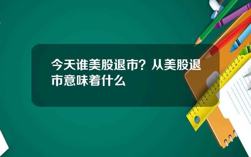 今天谁美股退市？从美股退市意味着什么