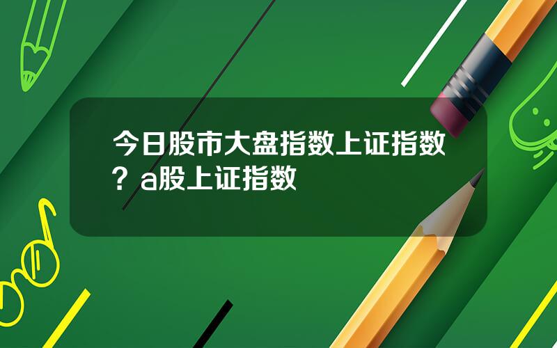 今日股市大盘指数上证指数？a股上证指数