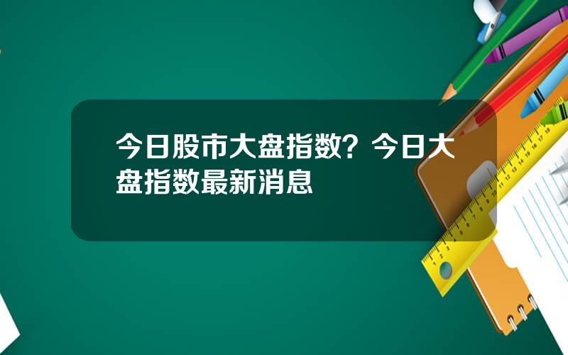 今日股市大盘指数？今日大盘指数最新消息