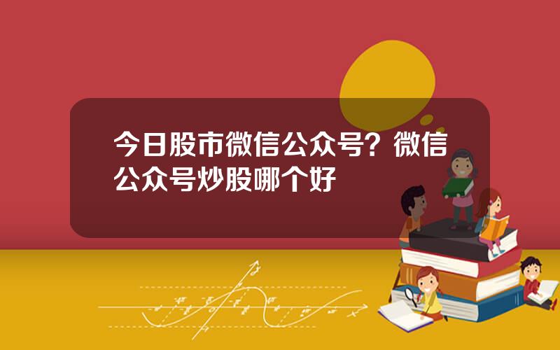 今日股市微信公众号？微信公众号炒股哪个好