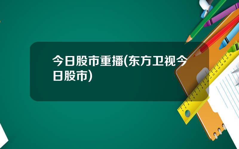 今日股市重播(东方卫视今日股市)