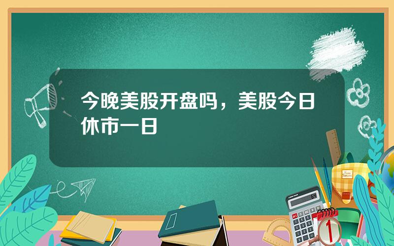 今晚美股开盘吗，美股今日休市一日