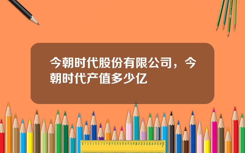 今朝时代股份有限公司，今朝时代产值多少亿