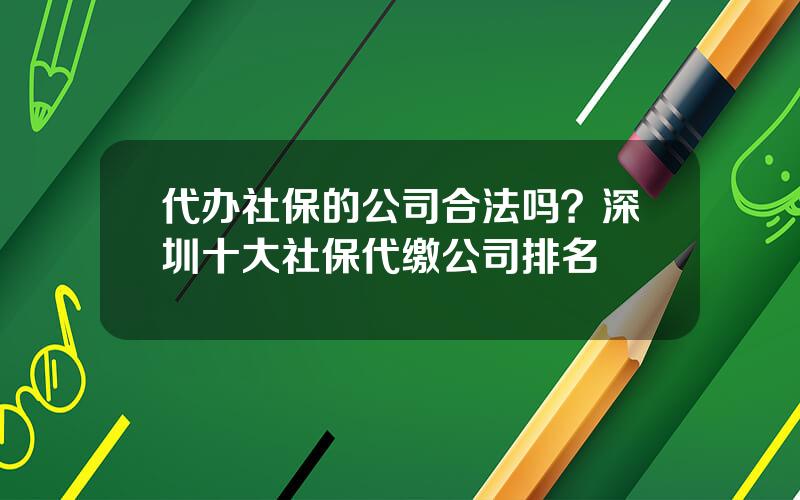 代办社保的公司合法吗？深圳十大社保代缴公司排名