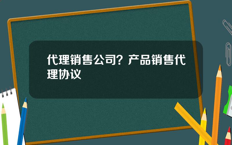 代理销售公司？产品销售代理协议