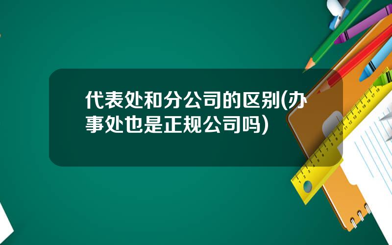 代表处和分公司的区别(办事处也是正规公司吗)