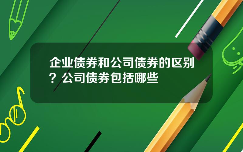 企业债券和公司债券的区别？公司债券包括哪些