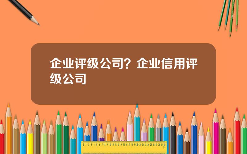 企业评级公司？企业信用评级公司