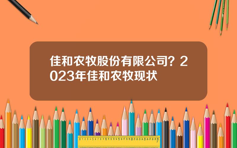 佳和农牧股份有限公司？2023年佳和农牧现状