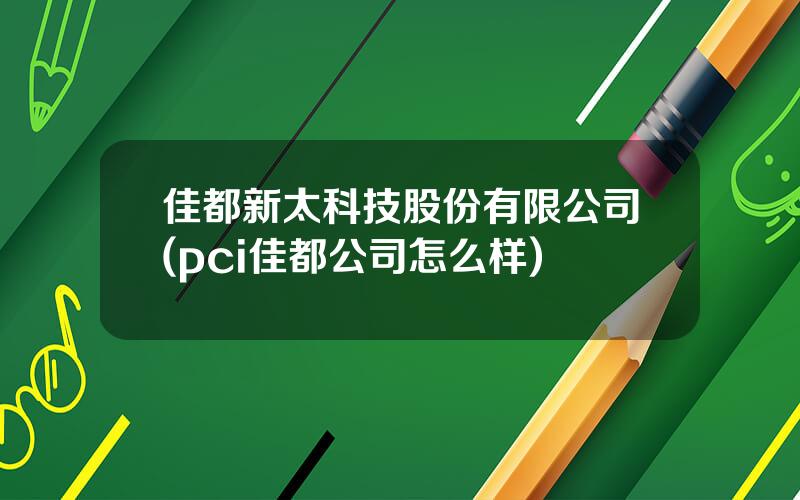 佳都新太科技股份有限公司(pci佳都公司怎么样)