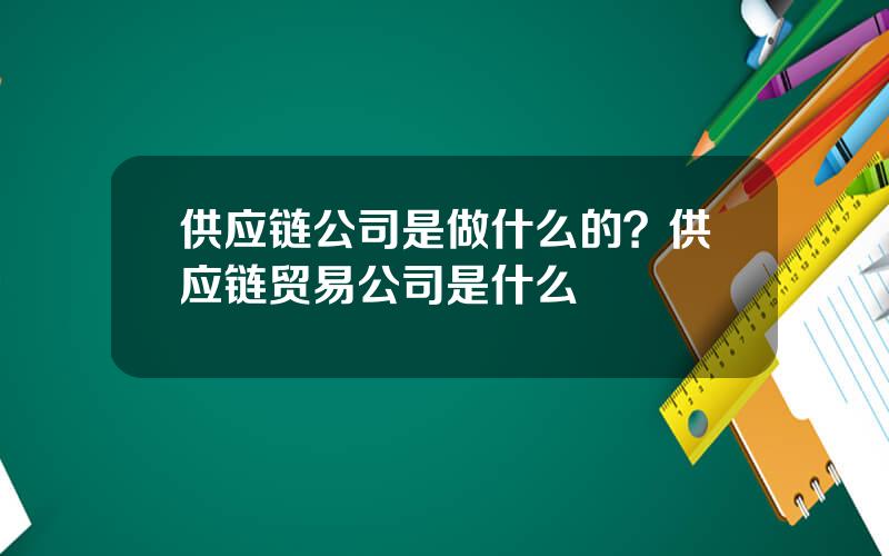 供应链公司是做什么的？供应链贸易公司是什么