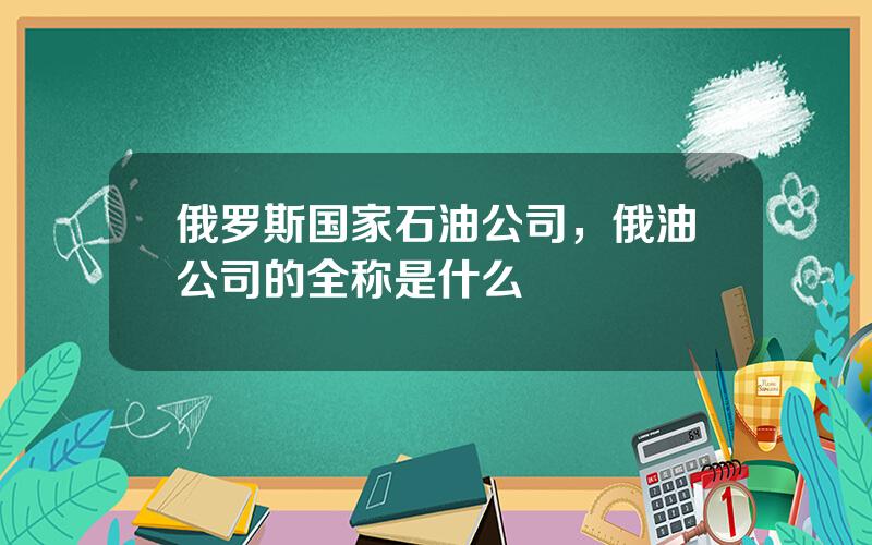 俄罗斯国家石油公司，俄油公司的全称是什么