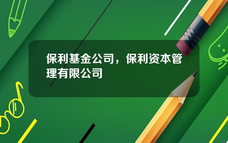 保利基金公司，保利资本管理有限公司