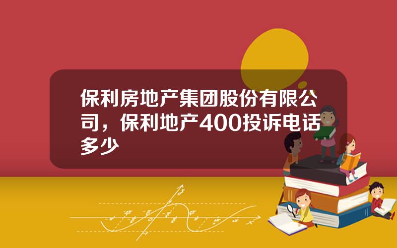 保利房地产集团股份有限公司，保利地产400投诉电话多少