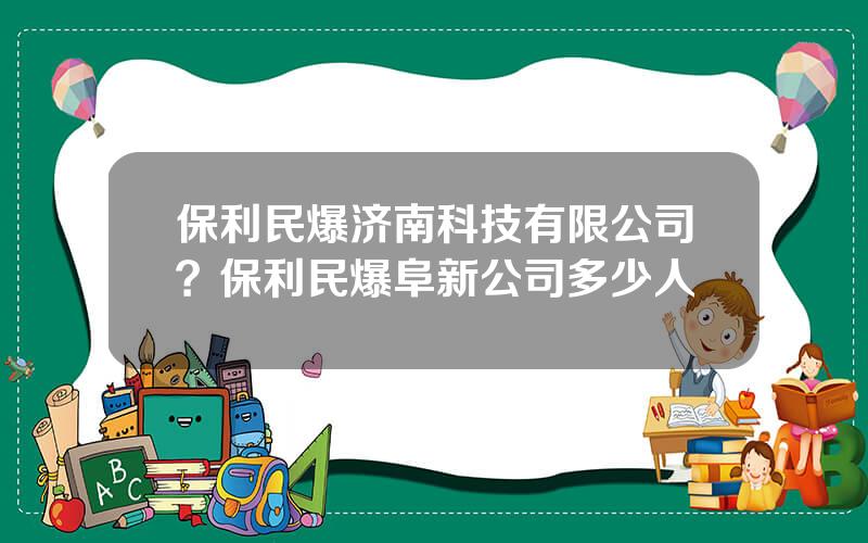 保利民爆济南科技有限公司？保利民爆阜新公司多少人