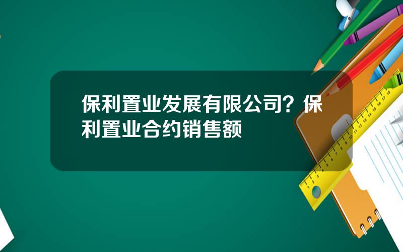 保利置业发展有限公司？保利置业合约销售额