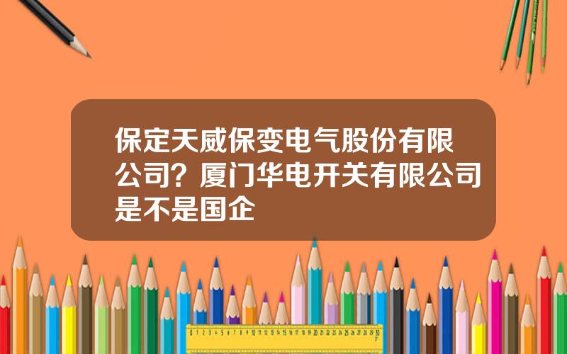 保定天威保变电气股份有限公司？厦门华电开关有限公司是不是国企