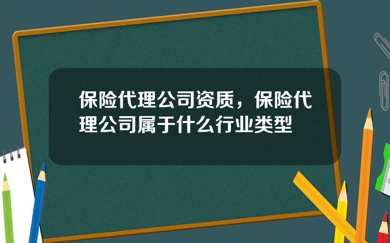 保险代理公司资质，保险代理公司属于什么行业类型