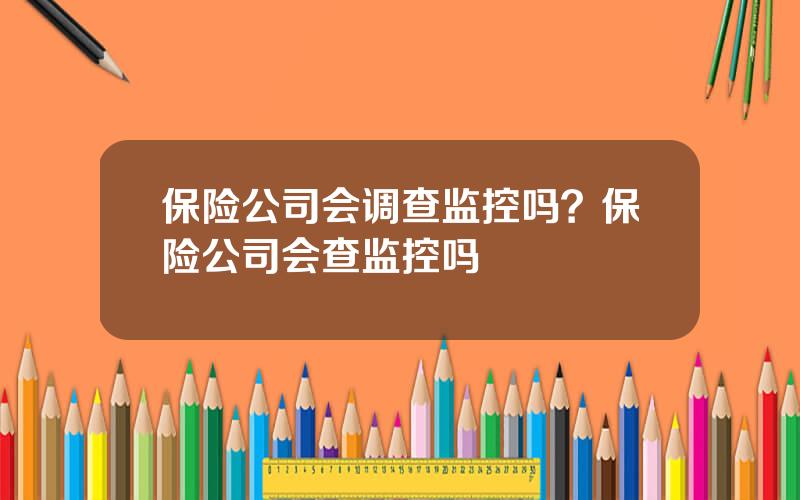 保险公司会调查监控吗？保险公司会查监控吗