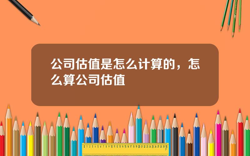 公司估值是怎么计算的，怎么算公司估值