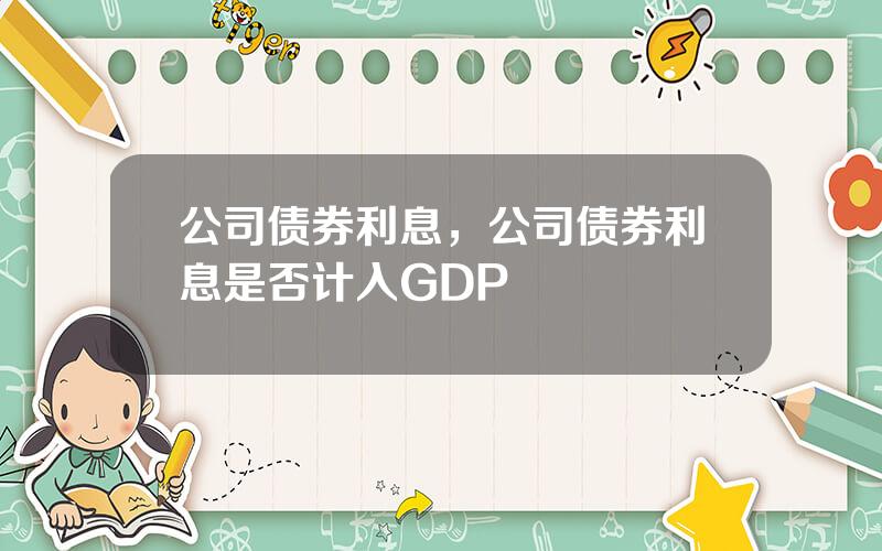 公司债券利息，公司债券利息是否计入GDP