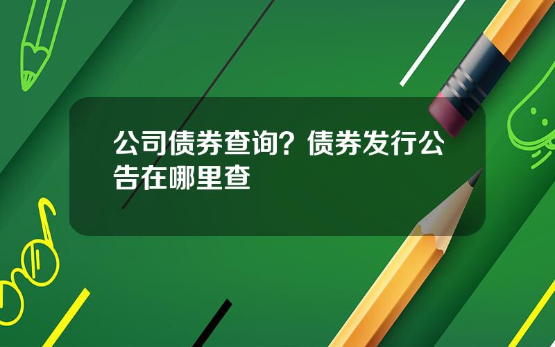 公司债券查询？债券发行公告在哪里查