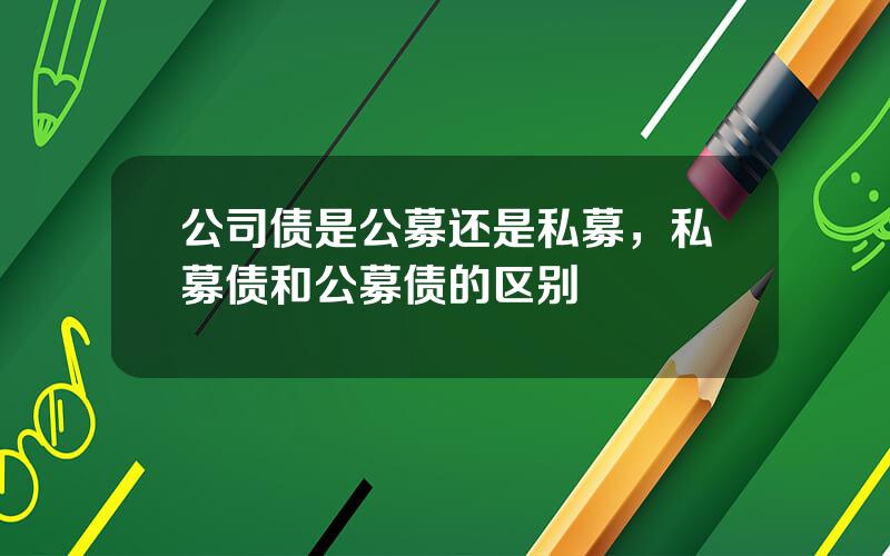 公司债是公募还是私募，私募债和公募债的区别