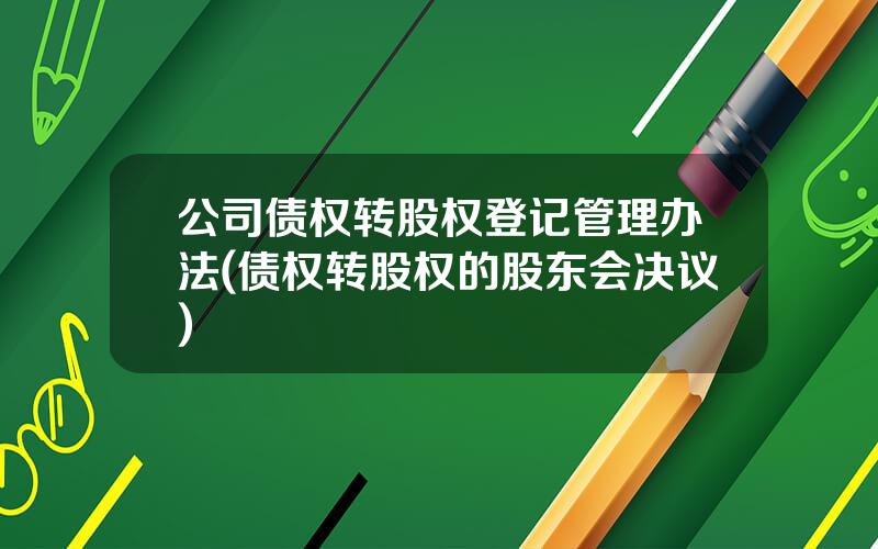 公司债权转股权登记管理办法(债权转股权的股东会决议)