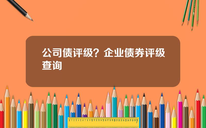 公司债评级？企业债券评级查询