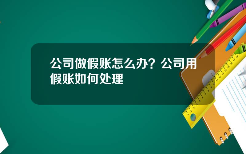 公司做假账怎么办？公司用假账如何处理