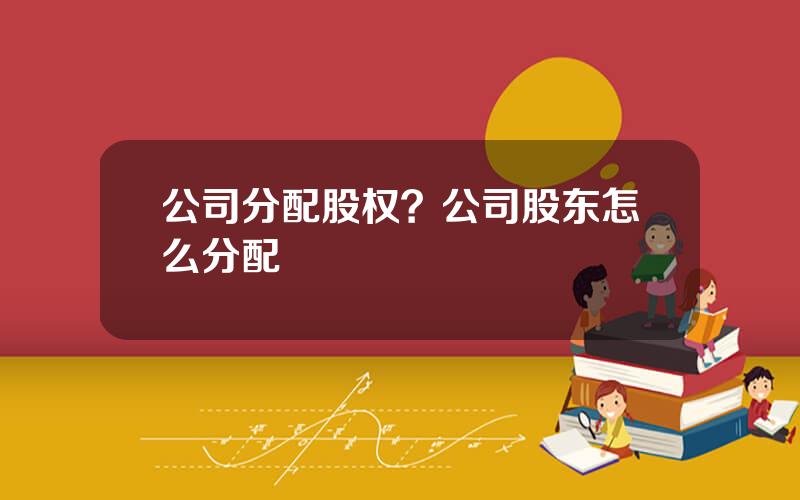 公司分配股权？公司股东怎么分配