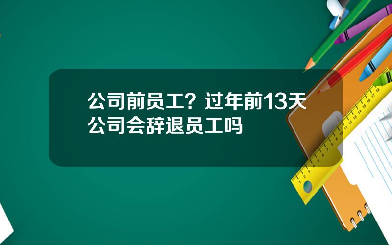 公司前员工？过年前13天公司会辞退员工吗