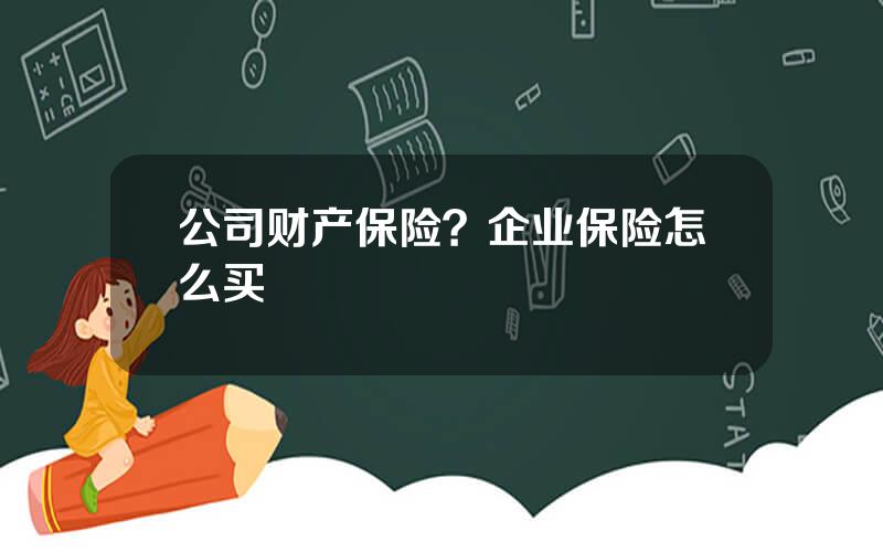 公司财产保险？企业保险怎么买